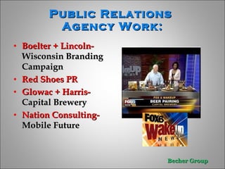 Public Relations  Agency Work:   Boelter + Lincoln-  Wisconsin Branding Campaign  Red Shoes PR  Glowac + Harris- Capital Brewery Nation Consulting- Mobile Future  