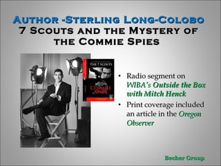 Author -Sterling Long-Colobo 7 Scouts and the Mystery of the Commie Spies  Radio segment on  WIBA’s  Outside the Box with Mitch Henck Print coverage included an article in the   Oregon Observer   