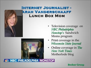 Internet Journalist -  Sarah Vanderschaaff  Lunch Box Mom Television coverage  on  NBC Philadelphia  Nonstop‘s  Sandwich Moms program Print coverage in the  Wisconsin State Journal Online coverage in  The New York Times  Motherlode blog  