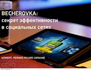 BECHEROVKA:
 секрет эффективности
 в социальных сетях




 КЛИЕНТ: PERNOD RICARD UKRAINE


среда, 20 февраля 13 г.
 