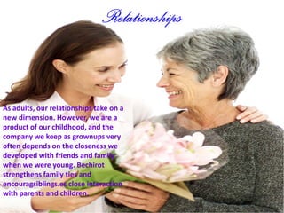 As adults, our relationships take on a
new dimension. However, we are a
product of our childhood, and the
company we keep as grownups very
often depends on the closeness we
developed with friends and family
when we were young. Bechirot
strengthens family ties and
encouragsiblings.es close interaction
with parents and children.
 