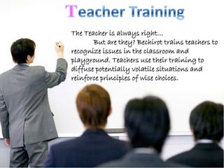 Teacher Training
The Teacher is always right…
       But are they? Bechirot trains teachers to
recognize issues in the classroom and
playground. Teachers use their training to
diffuse potentially volatile situations and
reinforce principles of wise choices.
 