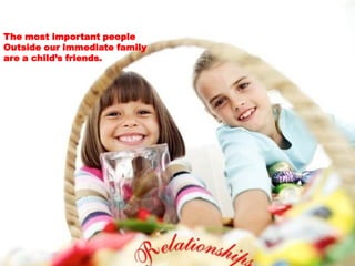 The most important people
Outside our immediate family
are a child’s friends.
 