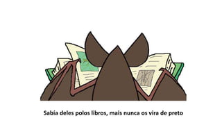 Sabía deles polos libros, mais nunca os vira de preto
 