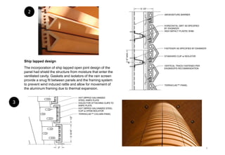 Ship lapped design
The incorporation of ship lapped open joint design of the
panel had shield the structure from moisture that enter the
ventilated cavity. Gaskets and isolators of the rain screen
provide a snug fit between panels and the framing system
to prevent wind induced rattle and allow for movement of
the aluminum framing due to thermal expansion.
2
3
8
 