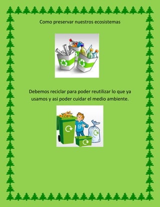 Como preservar nuestros ecosistemas
Debemos reciclar para poder reutilizar lo que ya
usamos y asi poder cuidar el medio ambiente.
 