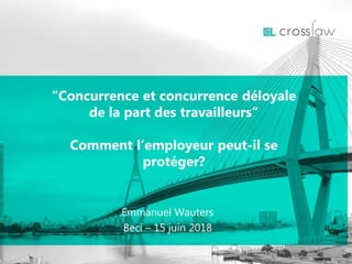 Emmanuel Wauters
Beci – 15 juin 2018
“Concurrence et concurrence déloyale
de la part des travailleurs”
Comment l’employeur peut-il se
protéger?
 