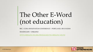 © 2018 Shashi Jain
The Other E-Word
(not education)
BEC / COSA #INNOVATE18 CONFERENCE | PORTLAND, OR 3/15/2018
SHASHI JAIN | @SKJAIN2
HTTP://OREGON.TIE.ORG/PROGRAMS/TYE-OREGON-YOUTH
 