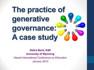 The practice of
generative
governance:
A case study
              Debra Beck, EdD
           University of Wyoming
Hawaii International Conference on Education
                January 2013
 