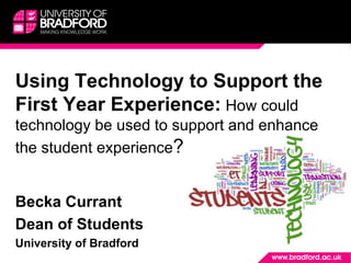 Using Technology to Support the
First Year Experience: How could
technology be used to support and enhance
the student experience?
Becka Currant
Dean of Students
University of Bradford
 