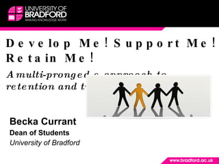 Develop Me! Support Me! Retain Me! A multi-pronged e-approach to retention and transition Becka Currant  Dean of Students University of Bradford  