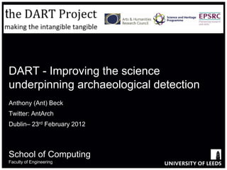 DART - Improving the science
underpinning archaeological detection
Anthony (Ant) Beck
Twitter: AntArch
Dublin– 23rd February 2012



School of Computing
Faculty of Engineering
 