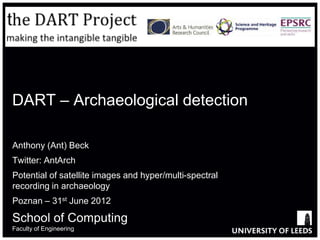 DART – Archaeological detection

Anthony (Ant) Beck
Twitter: AntArch
Potential of satellite images and hyper/multi-spectral
recording in archaeology
Poznan – 31st June 2012

School of Computing
Faculty of Engineering
 