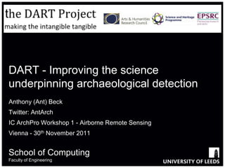 DART - Improving the science
underpinning archaeological detection
Anthony (Ant) Beck
Twitter: AntArch
IC ArchPro Workshop 1 - Airborne Remote Sensing
Vienna - 30th November 2011


School of Computing
Faculty of Engineering
 