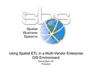 Using Spatial ETL in a Multi-Vendor Enterprise
GIS Environment
Dennis Beck, PE
President

 