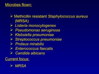 Microbes flown: Methicillin resistant  Staphylococcus aureus (MRSA) Listeria monocytogenes Pseudomonas aeruginosa Klebsiella pneumoniae Streptococcus pneumoniae Proteus mirabilis Enterococcus faecalis Candida albicans Current focus: MRSA 