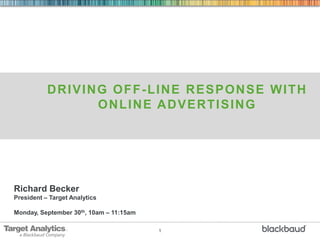 1
DRIVING OFF-LINE RESPONSE WITH
ONLINE ADVERTISING
Richard Becker
President – Target Analytics
Monday, September 30th, 10am – 11:15am
 