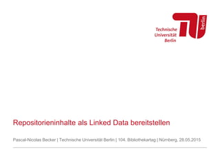 Repositorieninhalte als Linked Data bereitstellen
Pascal-Nicolas Becker | Technische Universität Berlin | 104. Bibliothekartag | Nürnberg, 28.05.2015
 