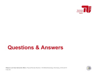 Questions & Answers
Folie 46
DSpace und das Semantic Web | Pascal-Nicolas Becker | 104.Bibliothekartag | Nürnberg, 28.05.2014
 