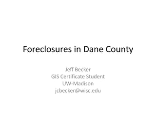 Foreclosures in Dane County Jeff Becker GIS Certificate Student  UW-Madison jcbecker@wisc.edu 