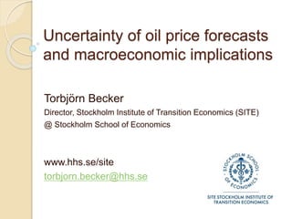 Uncertainty of oil price forecasts
and macroeconomic implications
Torbjörn Becker
Director, Stockholm Institute of Transition Economics (SITE)
@ Stockholm School of Economics
www.hhs.se/site
torbjorn.becker@hhs.se
 