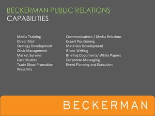 Media Training         Communications / Media Relations
Direct Mail            Expert Positioning
Strategy Development   Materials Development
Crisis Management      Ghost Writing
Market Surveys         Briefing Documents/ White Papers
Case Studies           Corporate Messaging
Trade Show Promotion   Event Planning and Execution
Press Kits
 
