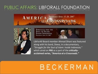 LibForAll Board member Ahmad Dhani was featured  
along with his band, Dewa, in a documentary, 
“Struggle for the Soul of Islam: Inside Indonesia,”
which aired on PBS as a part of the critically‐
acclaimed series, “America at a Crossroads.”
 