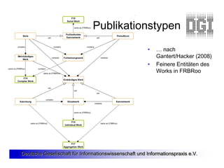 Publikationstypen
                                                        •   … nach
                                                            Gantert/Hacker (2008)
                                                        •   Feinere Entitäten des
                                                            Works in FRBRoo




Deutsche Gesellschaft für Informationswissenschaft und Informationspraxis e.V.
 