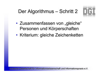 Der Algorithmus – Schritt 2

      • Zusammenfassen von „gleiche“
        Personen und Körperschaften
      • Kriterium: gleiche Zeichenketten




Deutsche Gesellschaft für Informationswissenschaft und Informationspraxis e.V.
 