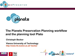 The Planets Preservation Planning workflow and the planning tool Plato Christoph Becker Vienna University of Technology http:// www.ifs.tuwien.ac.at/~becker 