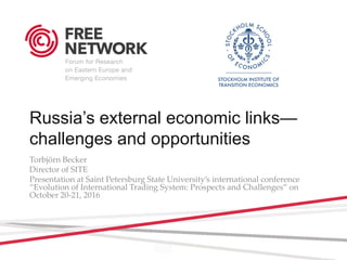 Russia’s external economic links—
challenges and opportunities
Torbjörn Becker
Director of SITE
Presentation at Saint Petersburg State University’s international conference
“Evolution of International Trading System: Prospects and Challenges” on
October 20-21, 2016
 