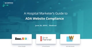 A Hospital Marketer’s Guide to
ADA Website Compliance
6 Years Straight A Proud Partner 100+ Web Awards
June 26, 2018 | Webinar
 