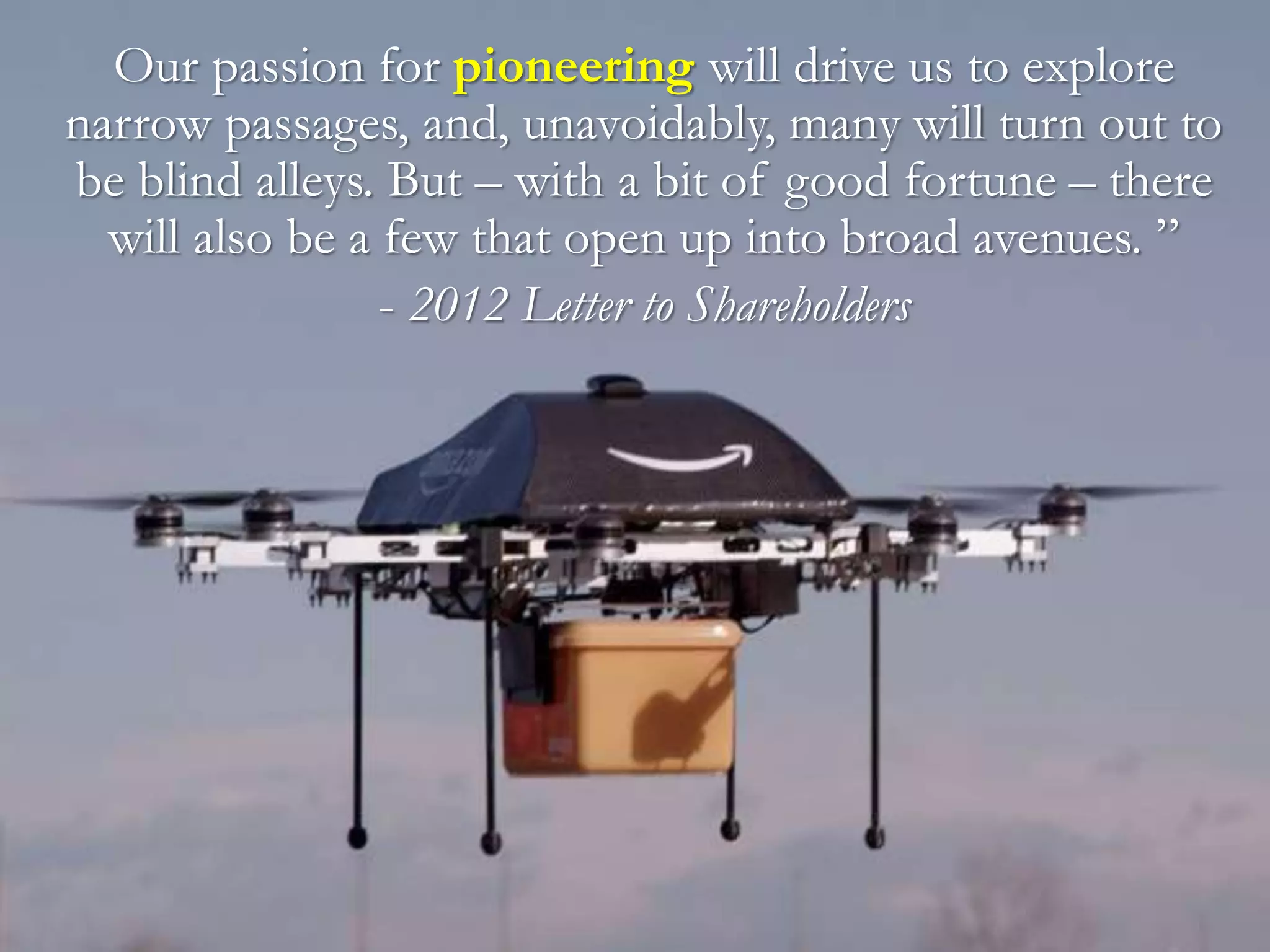 Our passion for pioneering will drive us to explore
narrow passages, and, unavoidably, many will turn out to
be blind alleys. But – with a bit of good fortune – there
will also be a few that open up into broad avenues. ”
- 2012 Letter to Shareholders
 