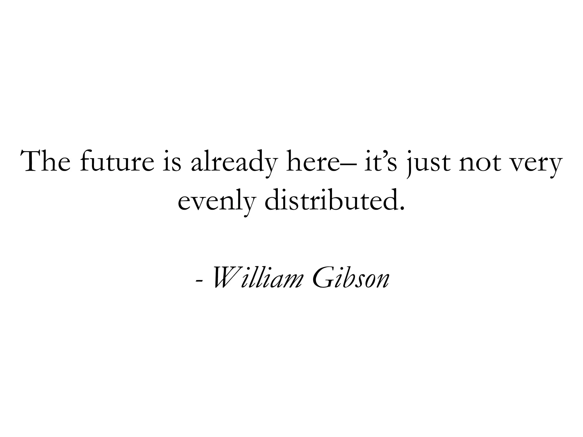 29
The future is already here– it’s just not very
evenly distributed.
- William Gibson
 