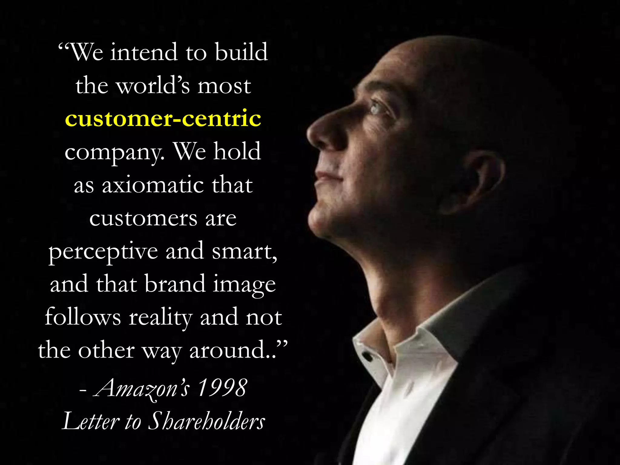 “We intend to build
the world’s most
customer-centric
company. We hold
as axiomatic that
customers are
perceptive and smart,
and that brand image
follows reality and not
the other way around..”
- Amazon’s 1998
Letter to Shareholders
 