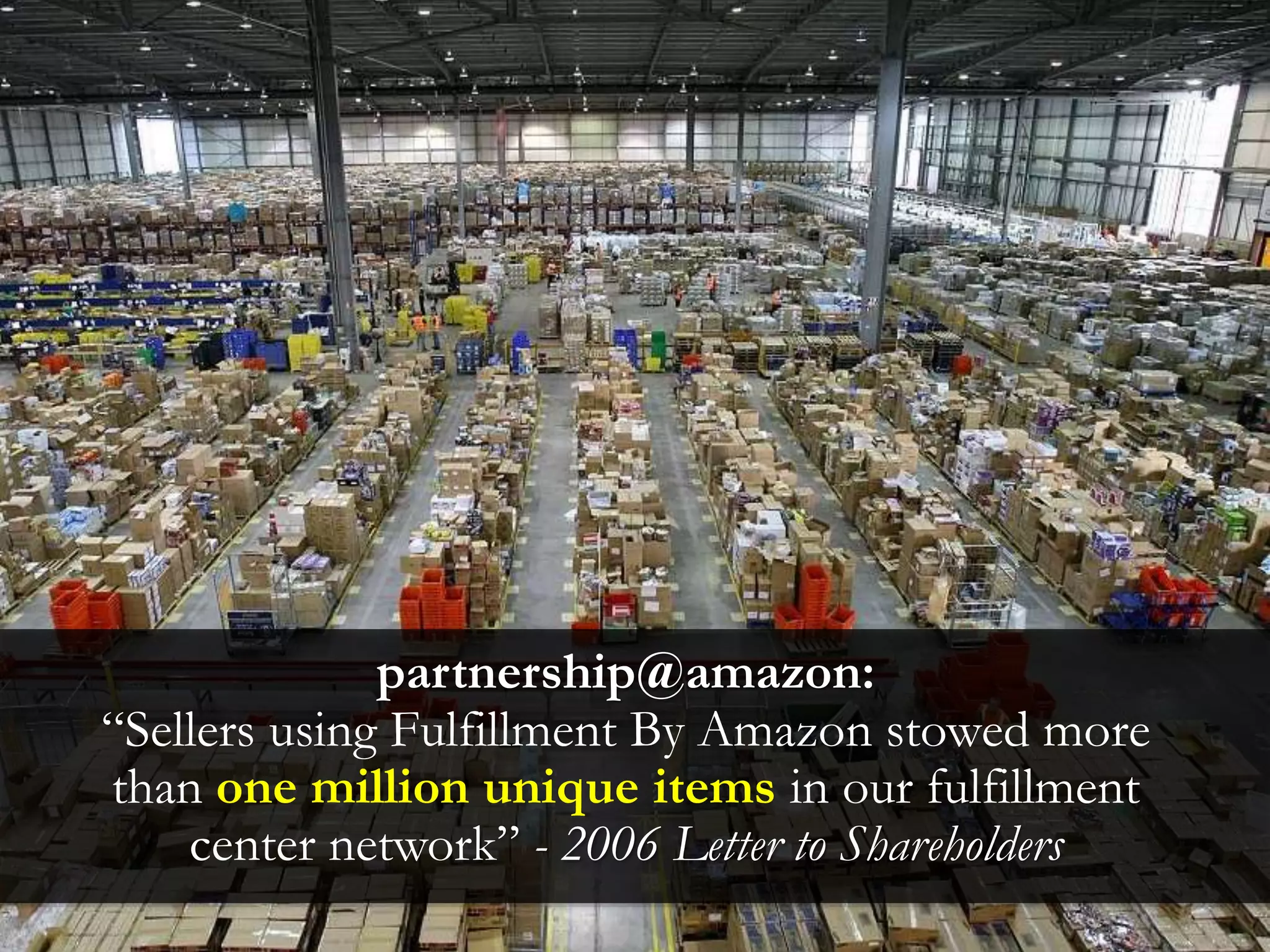partnership@amazon:
“Sellers using Fulfillment By Amazon stowed more
than one million unique items in our fulfillment
center network” - 2006 Letter to Shareholders
 