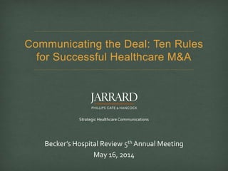 Strategic Healthcare Communications
Communicating the Deal: Ten Rules
for Successful Healthcare M&A
Becker’s Hospital Review 5th Annual Meeting
May 16, 2014
 