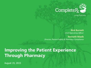 Improving the Patient Experience
Through Pharmacy
Rick Burnett
Chief Operating Officer
Kenneth Maxik
Director, Patient Safety & Pharmacy Compliance
August 19, 2015
 