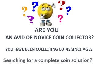 ARE YOU 
AN AVID OR NOVICE COIN COLLECTOR? 
YOU HAVE BEEN COLLECTING COINS SINCE AGES 
Searching for a complete coin solution? 
 