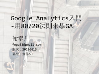 Google Analytics入門
-用80/20法則來學GA
謝章升
fega53@gmail.com
版次：20200613
屬性：實作6H
 