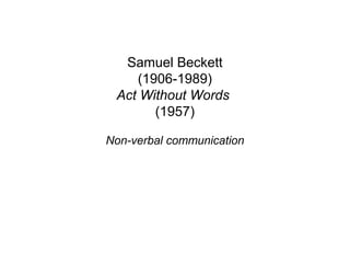 Samuel Beckett
(1906-1989)
Act Without Words
(1957)
Non-verbal communication
 