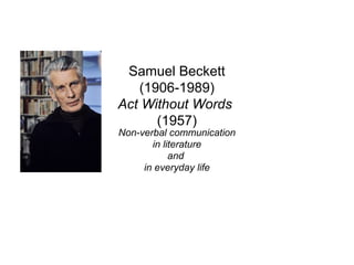 Samuel Beckett
(1906-1989)
Act Without Words
(1957)
Non-verbal communication
in literature
and
in everyday life
 