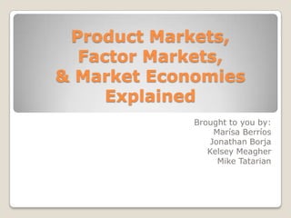 Product Markets, Factor Markets, & Market Economies Explained Brought to you by: Marísa Berríos Jonathan Borja Kelsey Meagher Mike Tatarian 