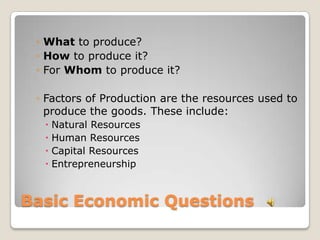 Basic Economic QuestionsWhat to produce?How to produce it?For Whom to produce it?Factors of Production are the resources used to produce the goods. These include:Natural ResourcesHuman ResourcesCapital Resources Entrepreneurship 