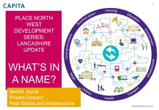 0
capitaproperty.co.uk
PLACE NORTH
WEST
DEVELOPMENT
SERIES:
LANCASHIRE
UPDATE
WHAT’S IN
A NAME?
Beckie Joyce
Project Director
Real Estate and Infrastructure
 
