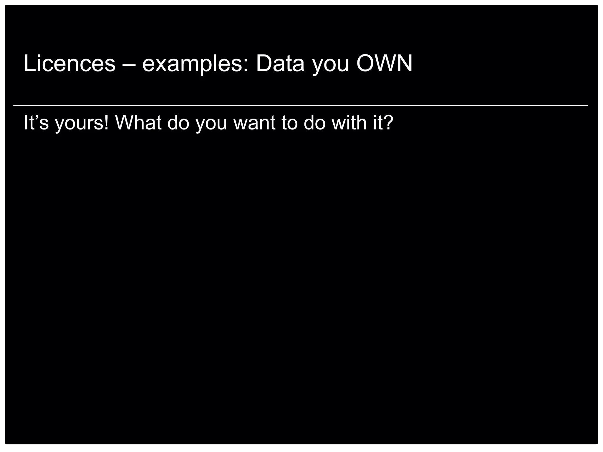 Licences – examples: Data you OWN

It‟s yours! What do you want to do with it?
 