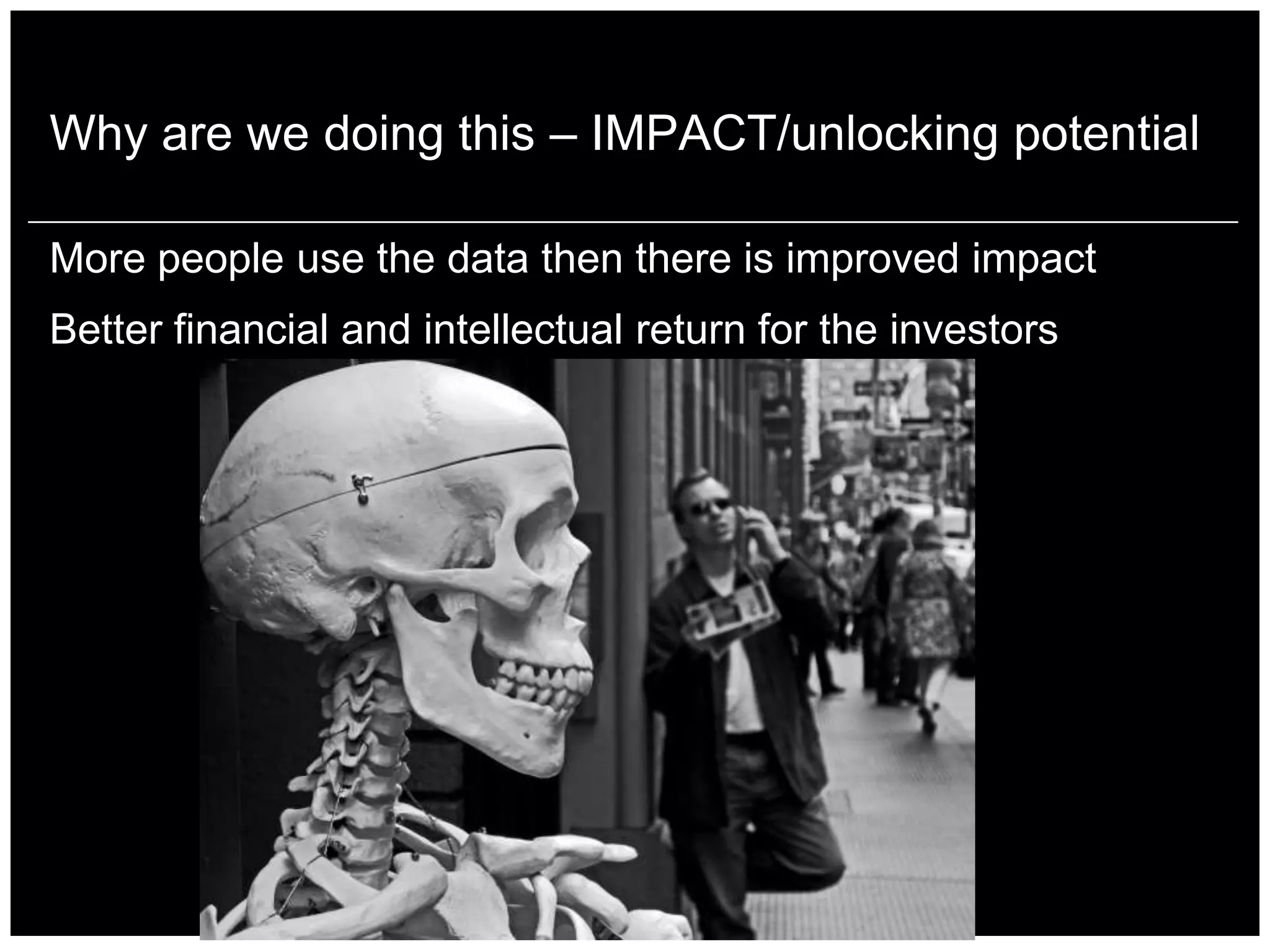 Why are we doing this – IMPACT/unlocking potential

More people use the data then there is improved impact
Better financial and intellectual return for the investors
 