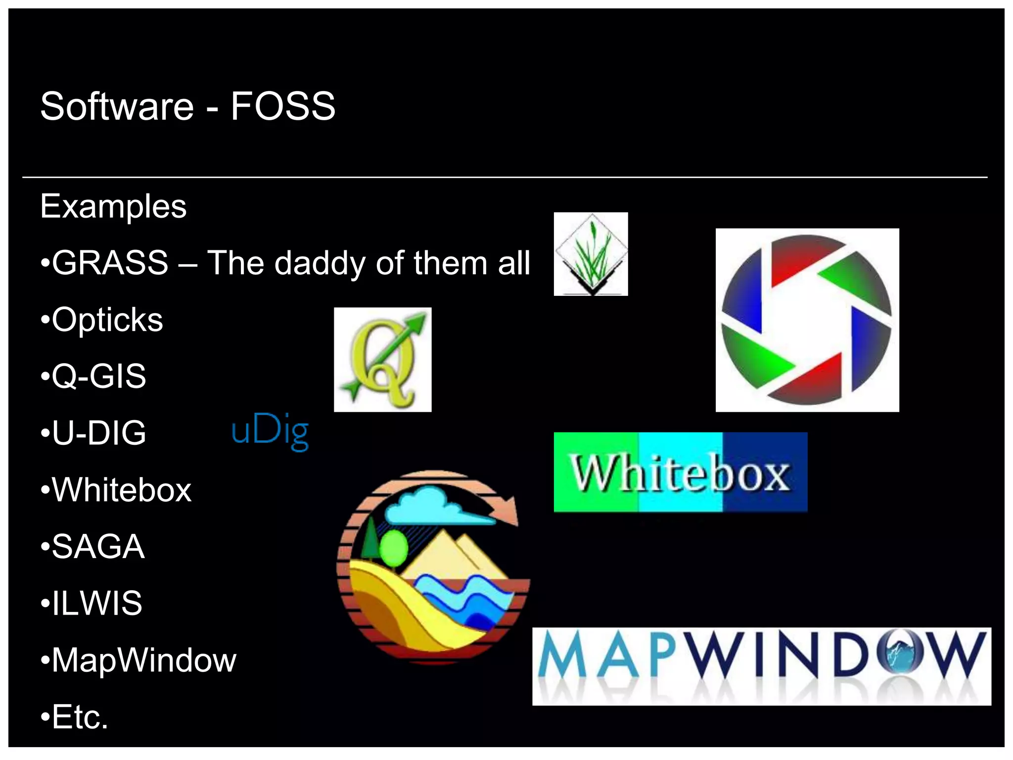 Software - FOSS

Examples
•GRASS – The daddy of them all
•Opticks
•Q-GIS
•U-DIG
•Whitebox
•SAGA
•ILWIS
•MapWindow
•Etc.
 