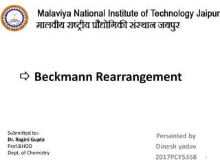Beckmann Rearrangement
Persented by
Dinesh yadav
2017PCY5358 1
Submitted to:-
Dr. Ragini Gupta
Prof.&HOD
Dept. of Chemistry
 