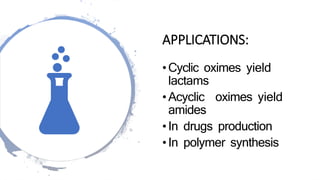 APPLICATIONS:
•Cyclic oximes yield
lactams
•Acyclic oximes yield
amides
•In drugs production
•In polymer synthesis
 